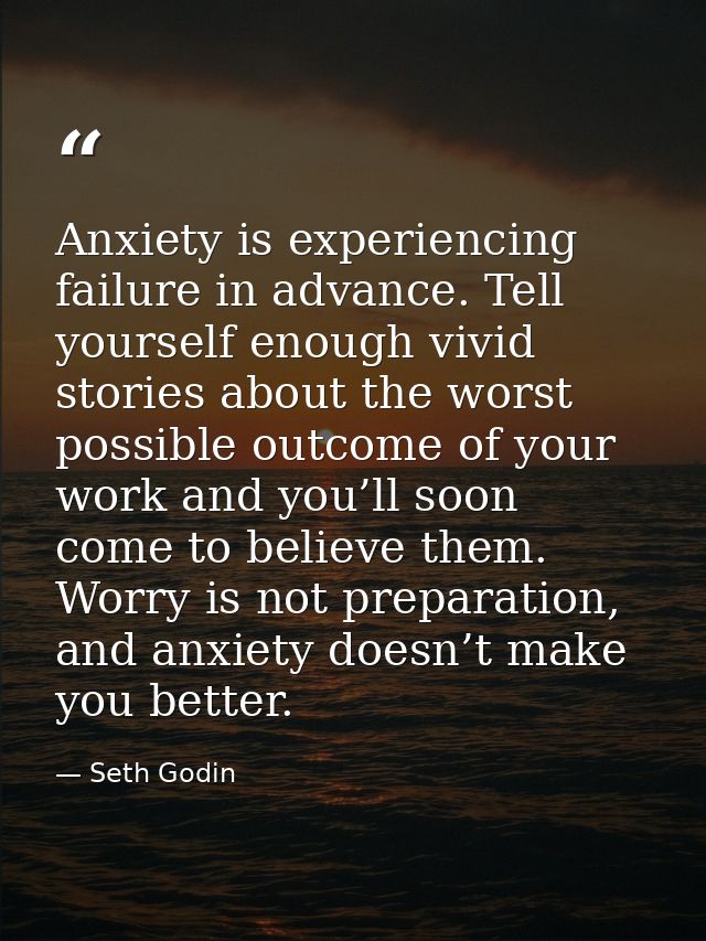 Anxiety is experiencing failure in advance. Tell yourself enough vivid stories about the worst possible outcome of your  — Seth Godin