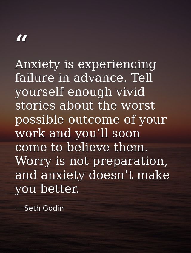 Anxiety is experiencing failure in advance. Tell yourself enough vivid stories about the worst possible outcome of your  — Seth Godin
