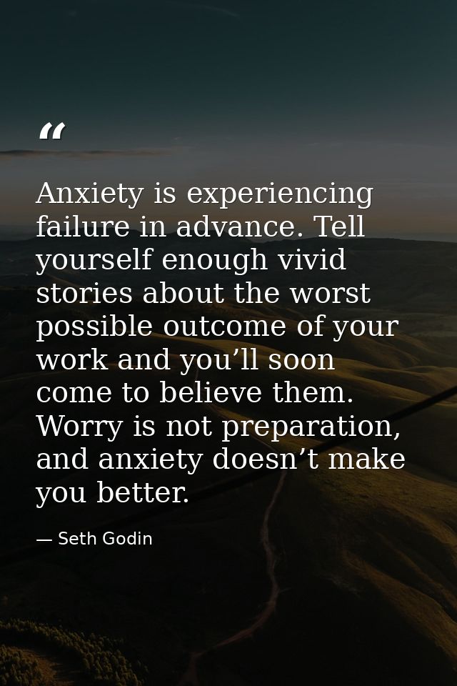 Anxiety is experiencing failure in advance. Tell yourself enough vivid stories about the worst possible outcome of your  — Seth Godin