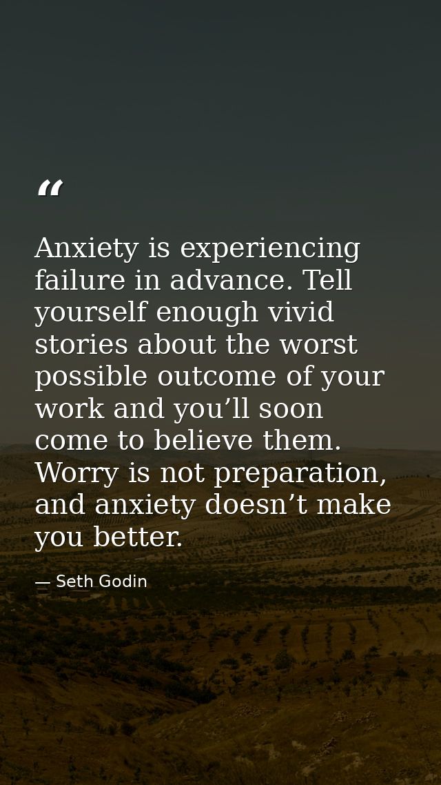 Anxiety is experiencing failure in advance. Tell yourself enough vivid stories about the worst possible outcome of your  — Seth Godin