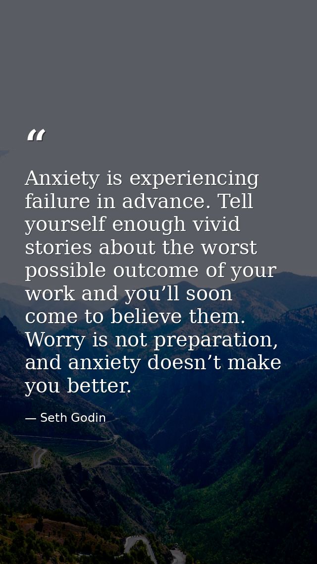 Anxiety is experiencing failure in advance. Tell yourself enough vivid stories about the worst possible outcome of your  — Seth Godin