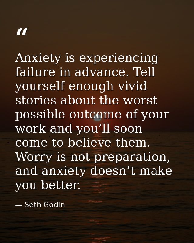 Anxiety is experiencing failure in advance. Tell yourself enough vivid stories about the worst possible outcome of your  — Seth Godin