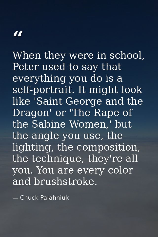 When they were in school, Peter used to say that everything you do is a self-portrait. It might look like 'Saint George  — Chuck Palahniuk