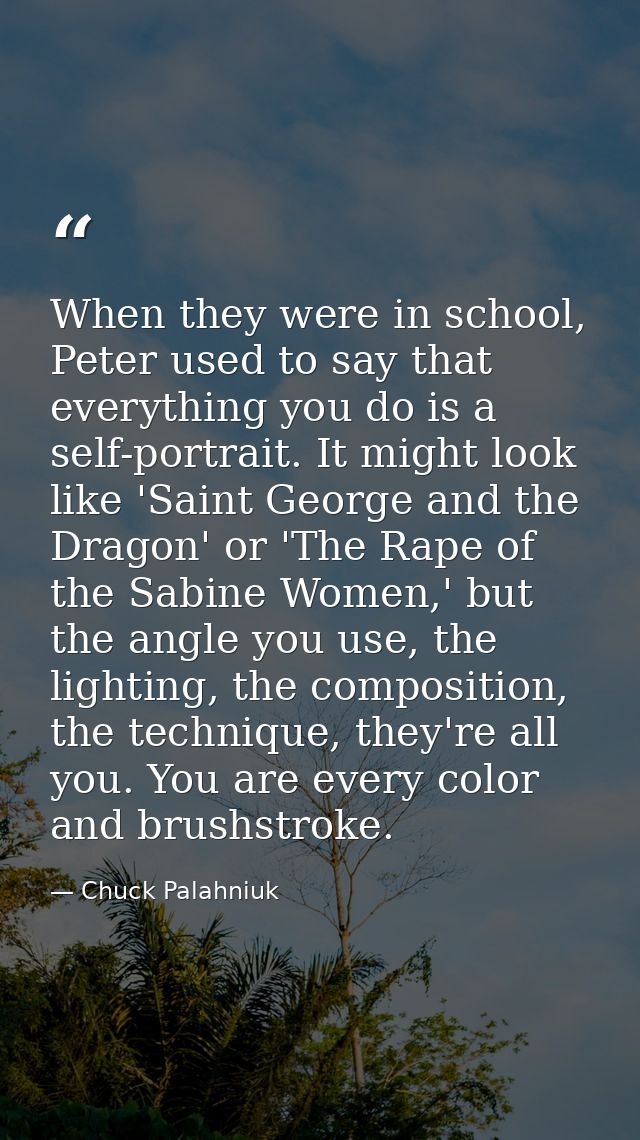 When they were in school, Peter used to say that everything you do is a self-portrait. It might look like 'Saint George  — Chuck Palahniuk