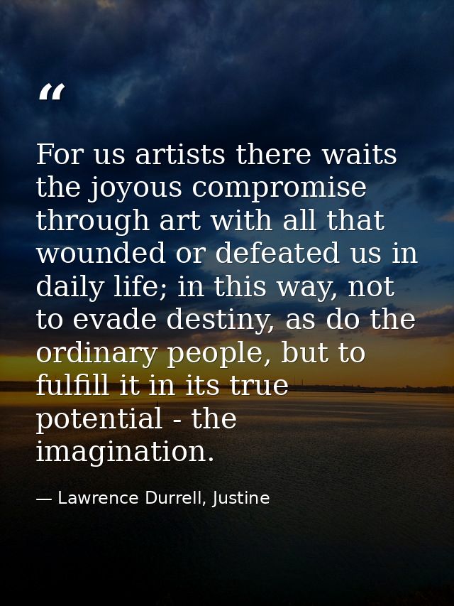 For us artists there waits the joyous compromise through art with all that wounded or defeated us in daily life; in this — Lawrence Durrell, Justine