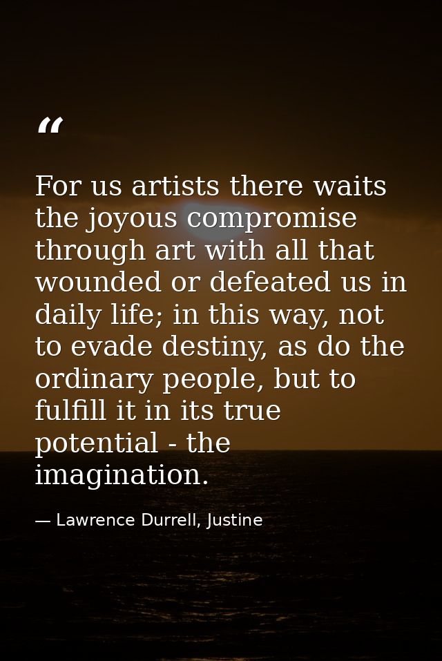 For us artists there waits the joyous compromise through art with all that wounded or defeated us in daily life; in this — Lawrence Durrell, Justine