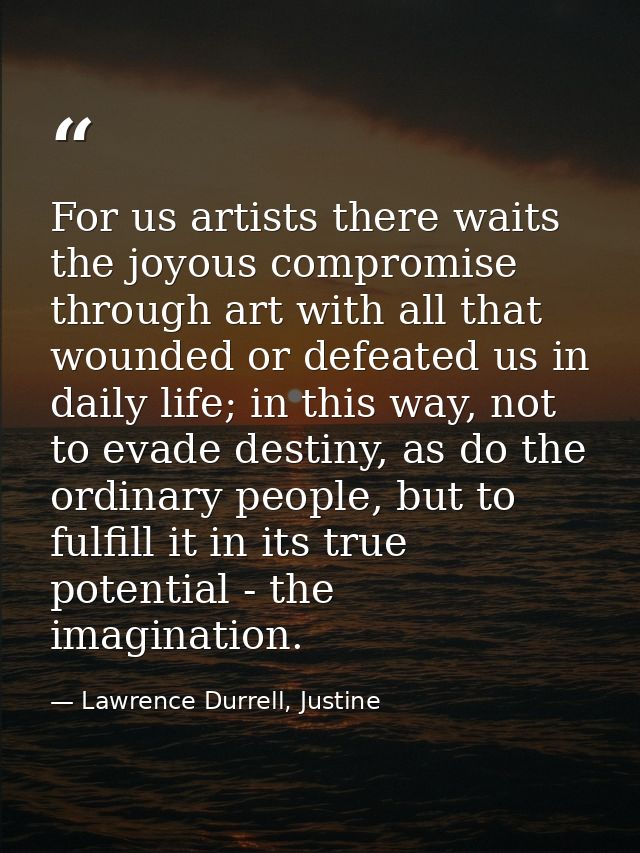 For us artists there waits the joyous compromise through art with all that wounded or defeated us in daily life; in this — Lawrence Durrell, Justine
