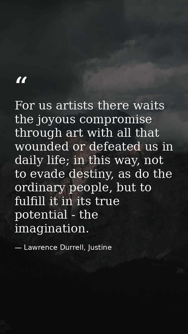 For us artists there waits the joyous compromise through art with all that wounded or defeated us in daily life; in this — Lawrence Durrell, Justine