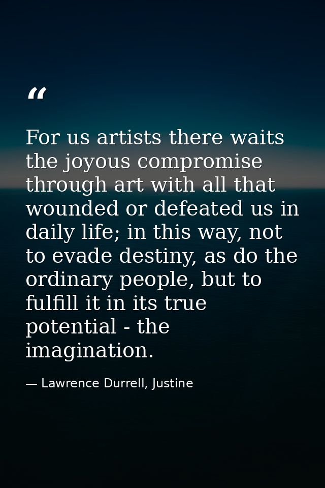For us artists there waits the joyous compromise through art with all that wounded or defeated us in daily life; in this — Lawrence Durrell, Justine