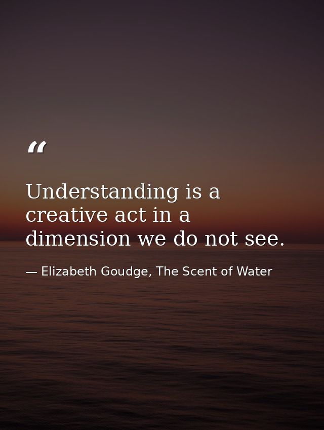 Understanding is a creative act in a dimension we do not see. — Elizabeth Goudge, The Scent of Water