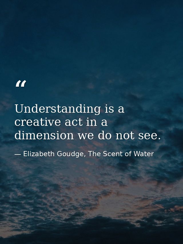 Understanding is a creative act in a dimension we do not see. — Elizabeth Goudge, The Scent of Water