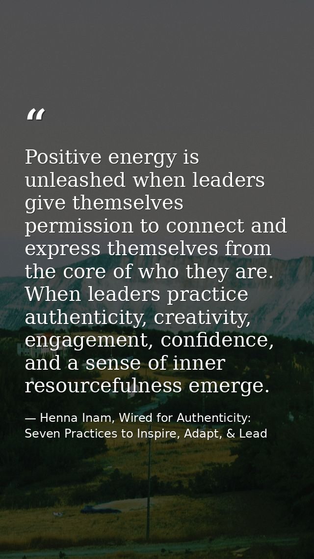 Positive energy is unleashed when leaders give themselves permission to connect and express themselves from the core of  — Henna Inam, Wired for Authenticity: Seven Practices to Inspire, Adapt, & Lead