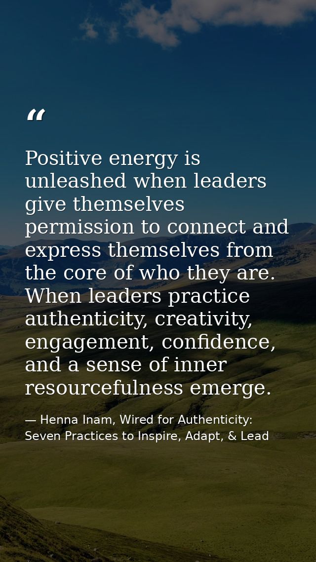 Positive energy is unleashed when leaders give themselves permission to connect and express themselves from the core of  — Henna Inam, Wired for Authenticity: Seven Practices to Inspire, Adapt, & Lead