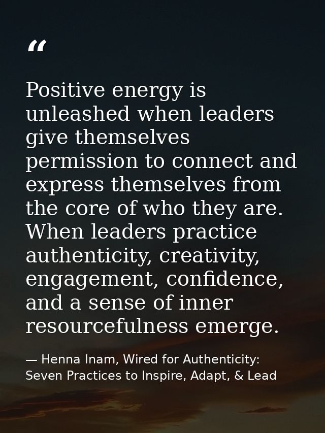 Positive energy is unleashed when leaders give themselves permission to connect and express themselves from the core of  — Henna Inam, Wired for Authenticity: Seven Practices to Inspire, Adapt, & Lead