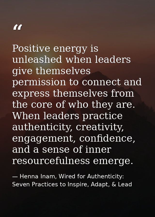 Positive energy is unleashed when leaders give themselves permission to connect and express themselves from the core of  — Henna Inam, Wired for Authenticity: Seven Practices to Inspire, Adapt, & Lead