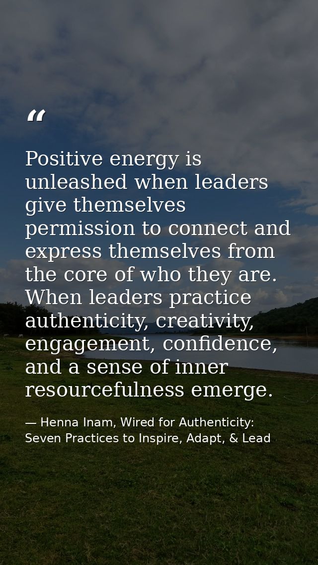 Positive energy is unleashed when leaders give themselves permission to connect and express themselves from the core of  — Henna Inam, Wired for Authenticity: Seven Practices to Inspire, Adapt, & Lead