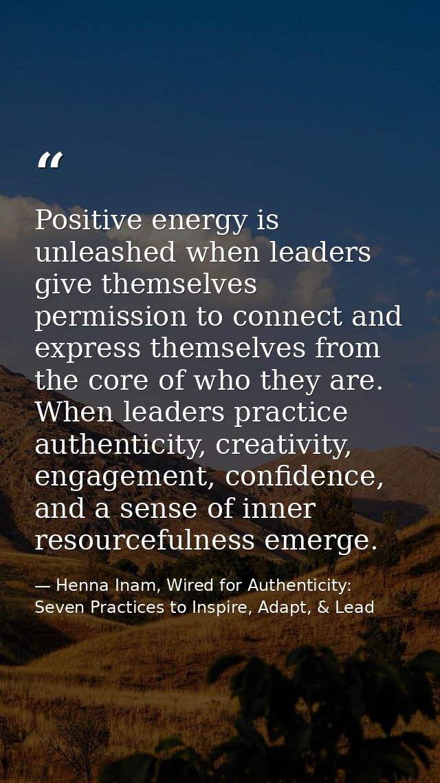 Positive energy is unleashed when leaders give themselves permission to connect and express themselves from the core of  — Henna Inam, Wired for Authenticity: Seven Practices to Inspire, Adapt, & Lead