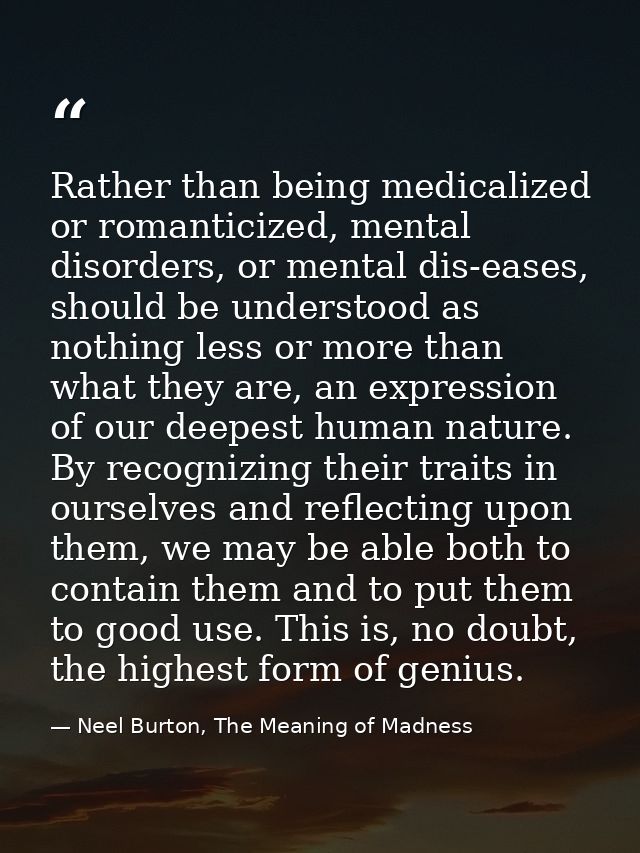 Rather than being medicalized or romanticized, mental disorders, or mental dis-eases, should be understood as nothing le — Neel Burton, The Meaning of Madness