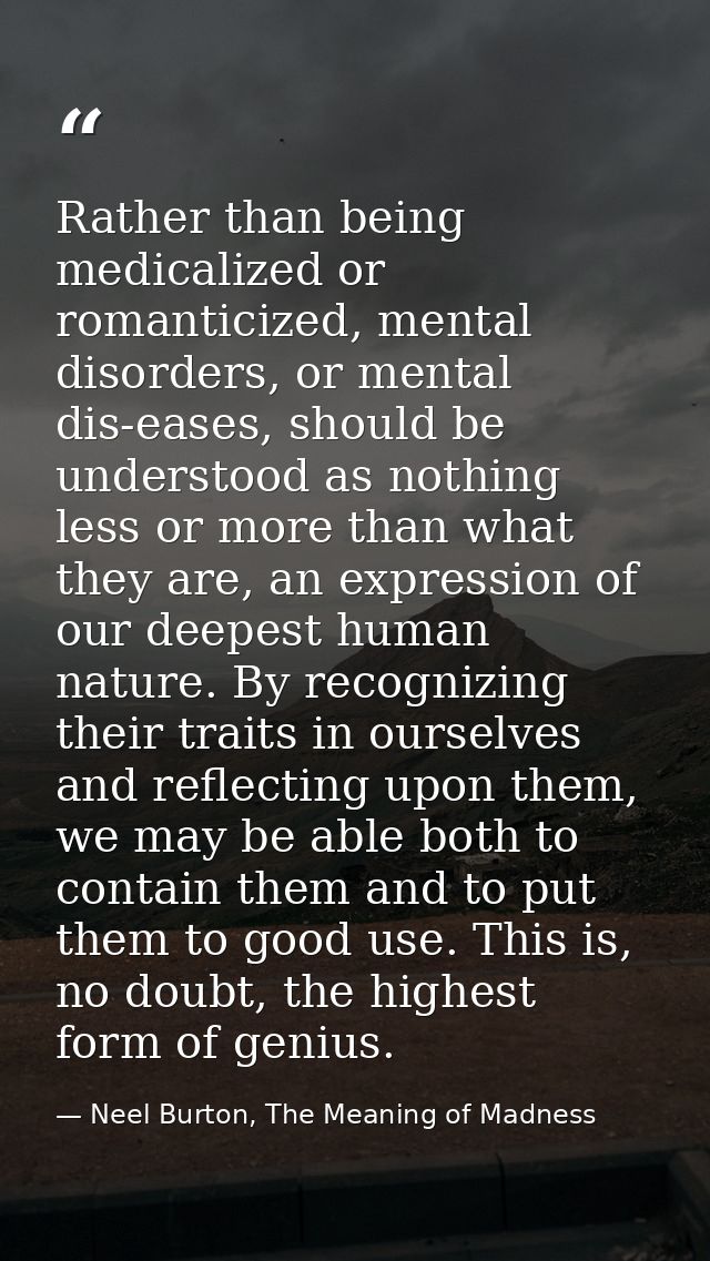 Rather than being medicalized or romanticized, mental disorders, or mental dis-eases, should be understood as nothing le — Neel Burton, The Meaning of Madness