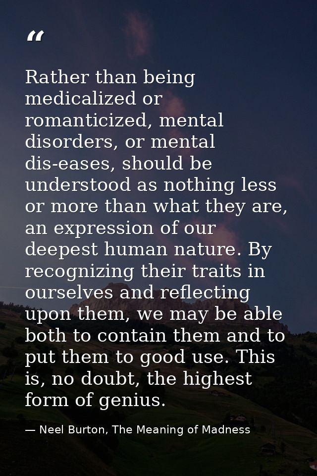 Rather than being medicalized or romanticized, mental disorders, or mental dis-eases, should be understood as nothing le — Neel Burton, The Meaning of Madness