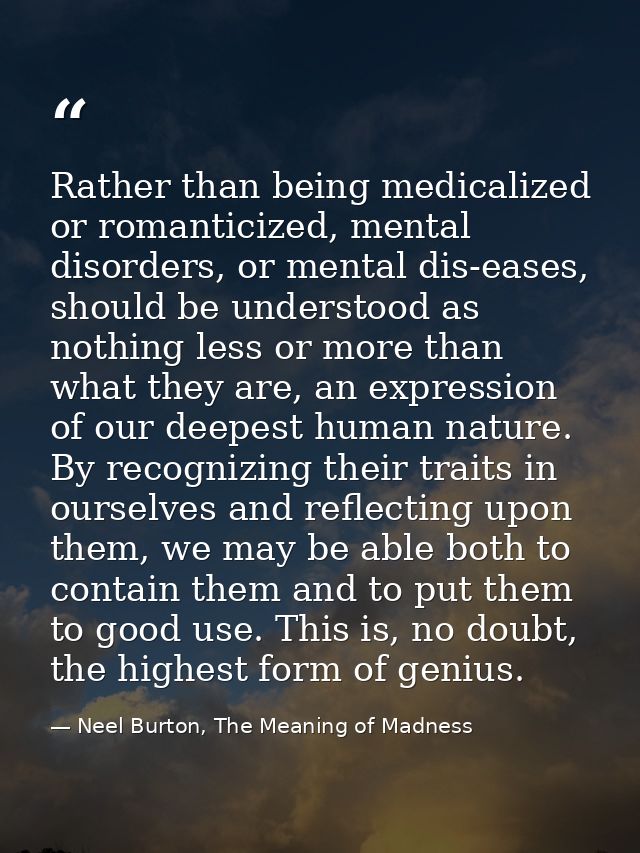 Rather than being medicalized or romanticized, mental disorders, or mental dis-eases, should be understood as nothing le — Neel Burton, The Meaning of Madness