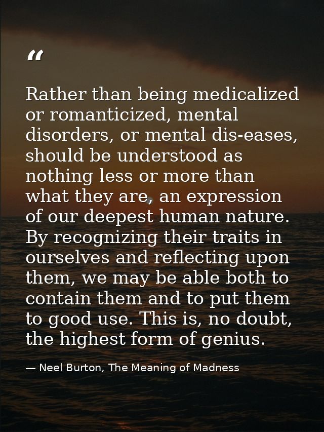 Rather than being medicalized or romanticized, mental disorders, or mental dis-eases, should be understood as nothing le — Neel Burton, The Meaning of Madness