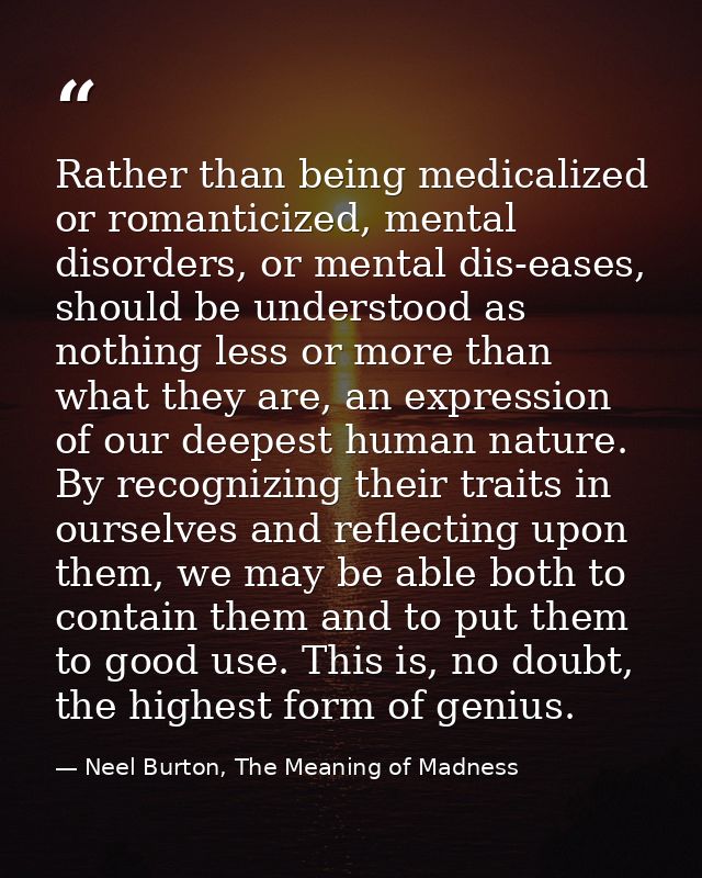 Rather than being medicalized or romanticized, mental disorders, or mental dis-eases, should be understood as nothing le — Neel Burton, The Meaning of Madness