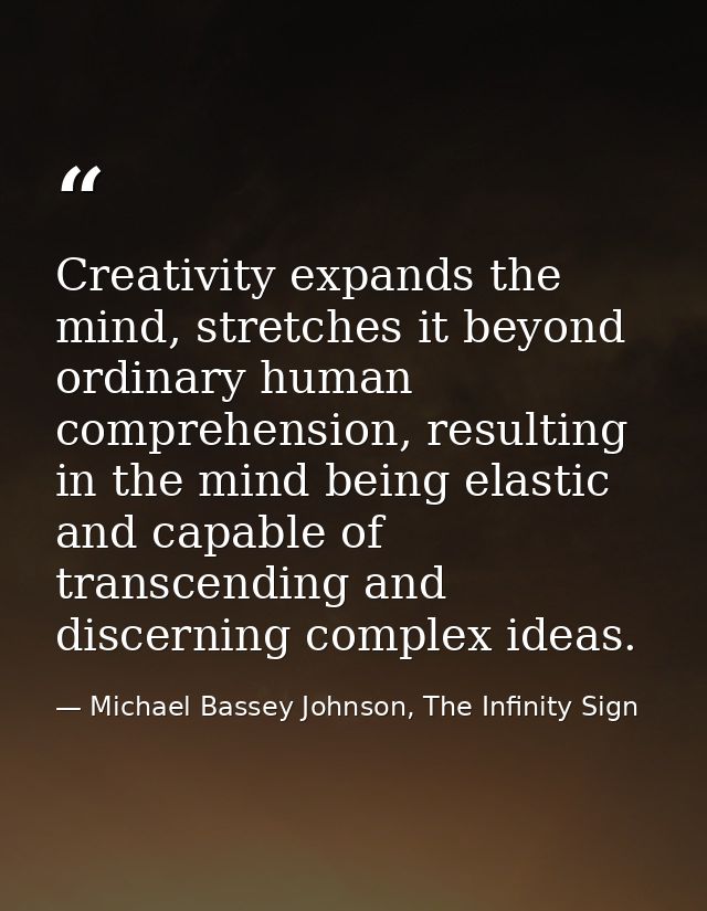 Creativity expands the mind, stretches it beyond ordinary human comprehension, resulting in the mind being elastic and c — Michael Bassey Johnson, The Infinity Sign