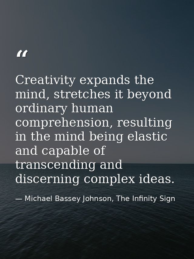 Creativity expands the mind, stretches it beyond ordinary human comprehension, resulting in the mind being elastic and c — Michael Bassey Johnson, The Infinity Sign