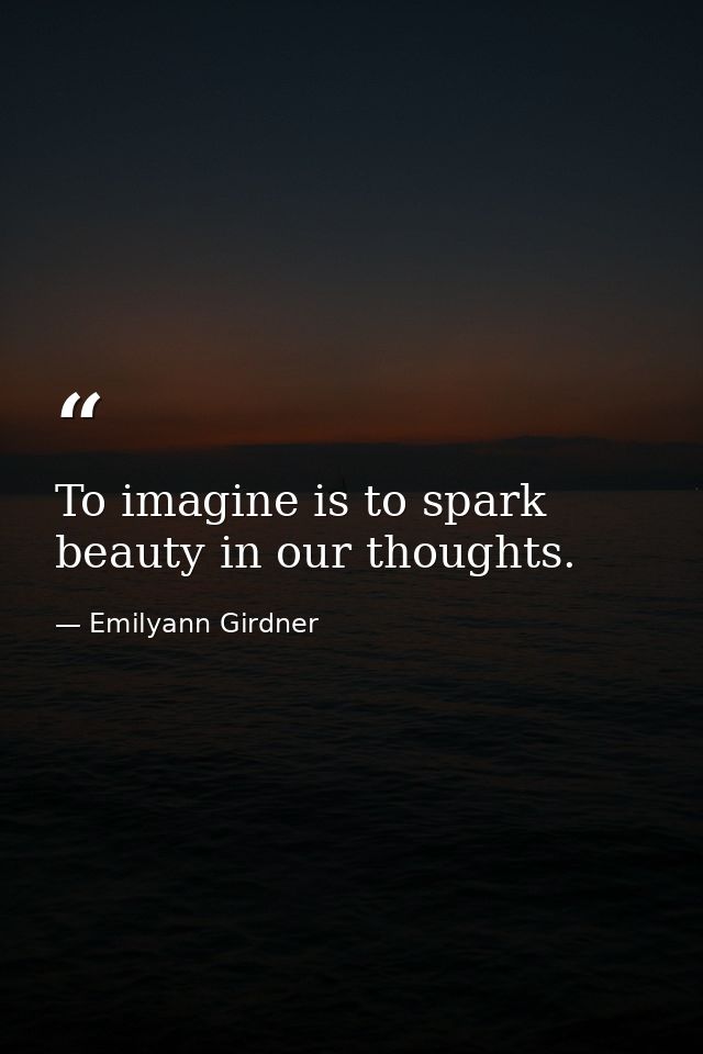 To imagine is to spark beauty in our thoughts. — Emilyann Girdner