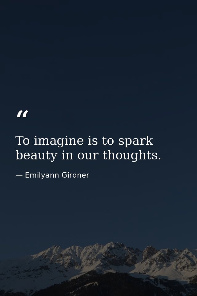 To imagine is to spark beauty in our thoughts. — Emilyann Girdner