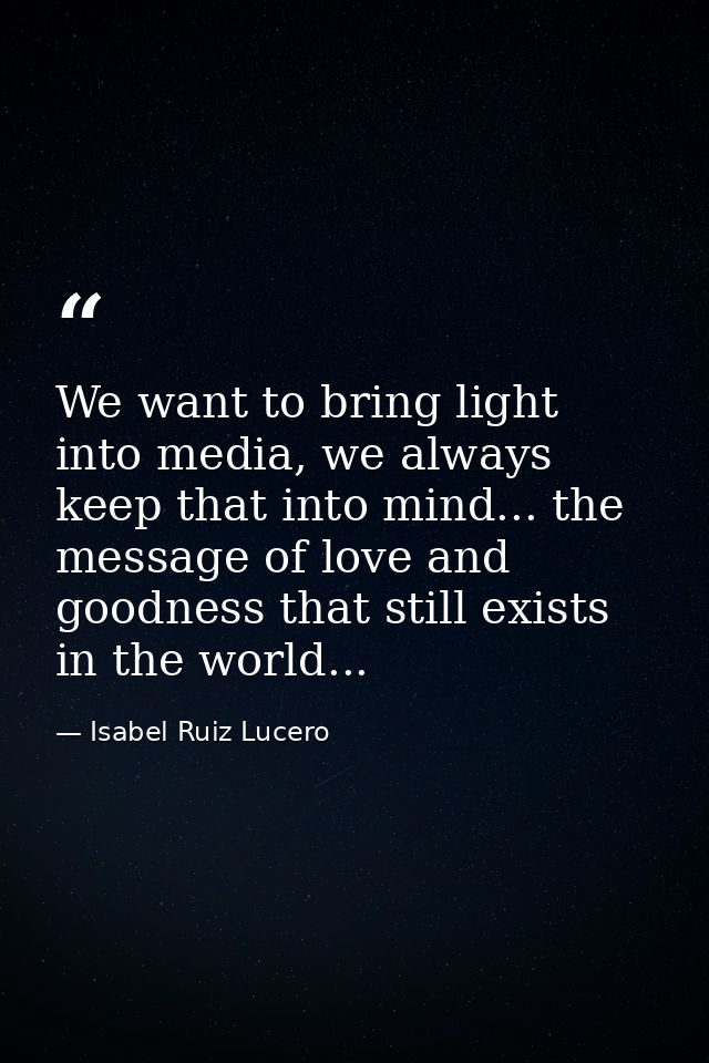 We want to bring light into media, we always keep that into mind... the message of love and goodness that still exists i — Isabel Ruiz Lucero
