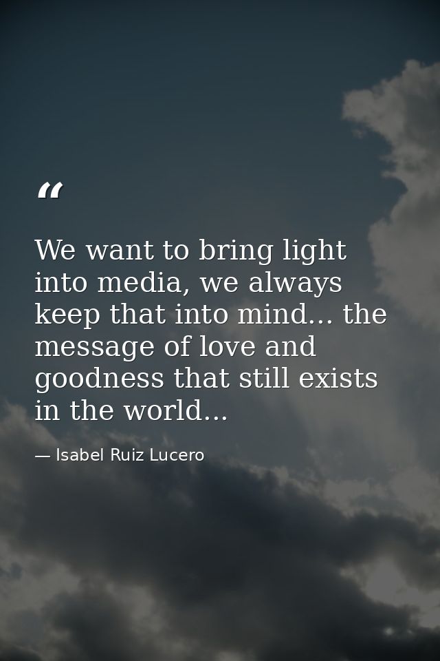 We want to bring light into media, we always keep that into mind... the message of love and goodness that still exists i — Isabel Ruiz Lucero
