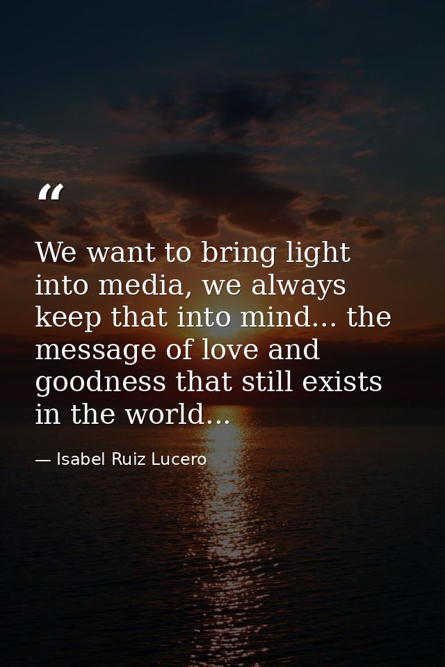 We want to bring light into media, we always keep that into mind... the message of love and goodness that still exists i — Isabel Ruiz Lucero