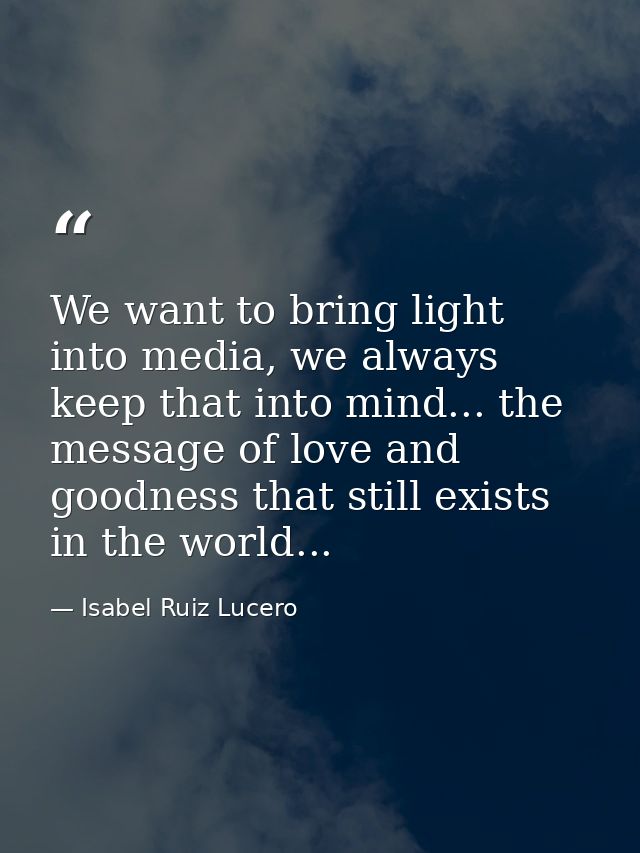 We want to bring light into media, we always keep that into mind... the message of love and goodness that still exists i — Isabel Ruiz Lucero