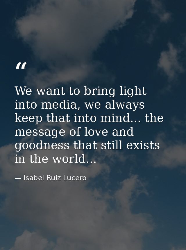 We want to bring light into media, we always keep that into mind... the message of love and goodness that still exists i — Isabel Ruiz Lucero