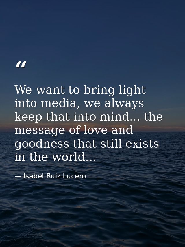We want to bring light into media, we always keep that into mind... the message of love and goodness that still exists i — Isabel Ruiz Lucero