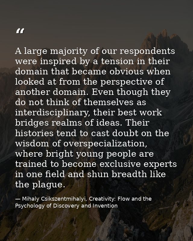 A large majority of our respondents were inspired by a tension in their domain that became obvious when looked at from t — Mihaly Csikszentmihalyi, Creativity: Flow and the Psychology of Discovery and Invention