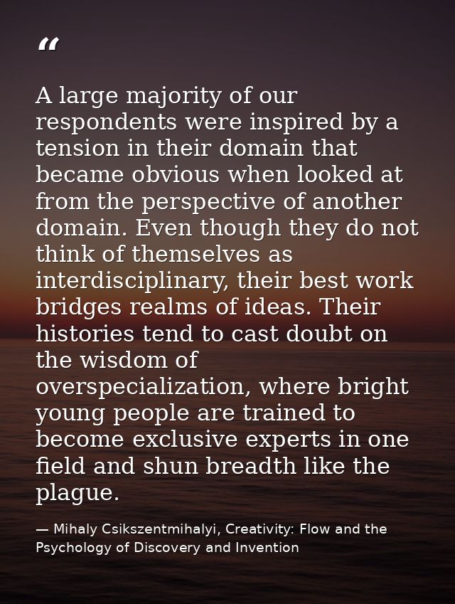 A large majority of our respondents were inspired by a tension in their domain that became obvious when looked at from t — Mihaly Csikszentmihalyi, Creativity: Flow and the Psychology of Discovery and Invention