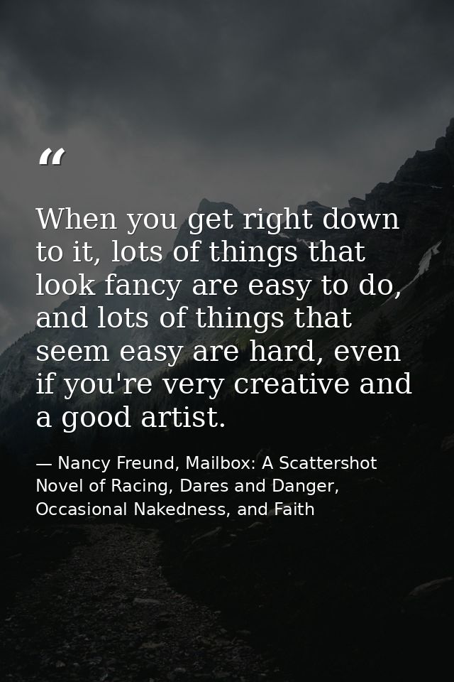 When you get right down to it, lots of things that look fancy are easy to do, and lots of things that seem easy are hard — Nancy Freund, Mailbox: A Scattershot Novel of Racing, Dares and Danger, Occasional Nakedness, and Faith