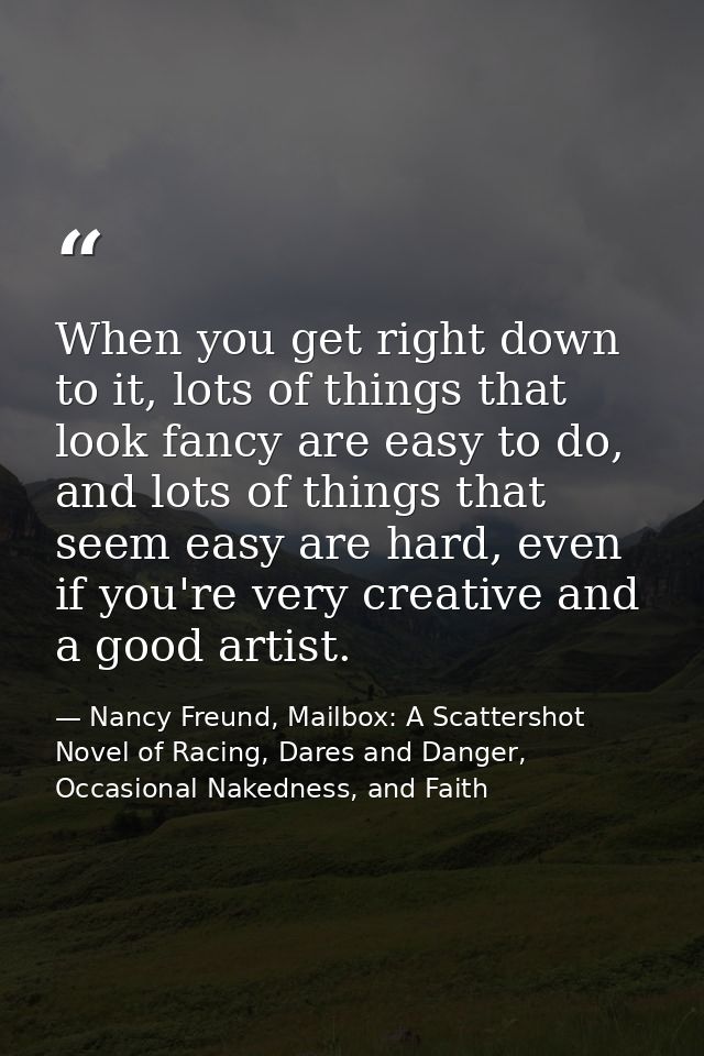 When you get right down to it, lots of things that look fancy are easy to do, and lots of things that seem easy are hard — Nancy Freund, Mailbox: A Scattershot Novel of Racing, Dares and Danger, Occasional Nakedness, and Faith
