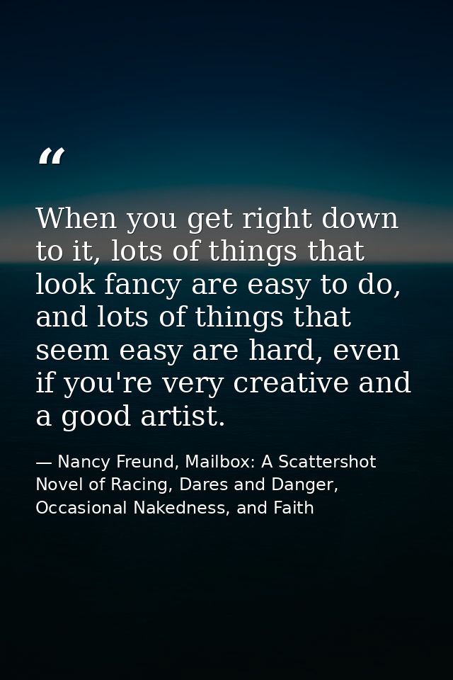 When you get right down to it, lots of things that look fancy are easy to do, and lots of things that seem easy are hard — Nancy Freund, Mailbox: A Scattershot Novel of Racing, Dares and Danger, Occasional Nakedness, and Faith