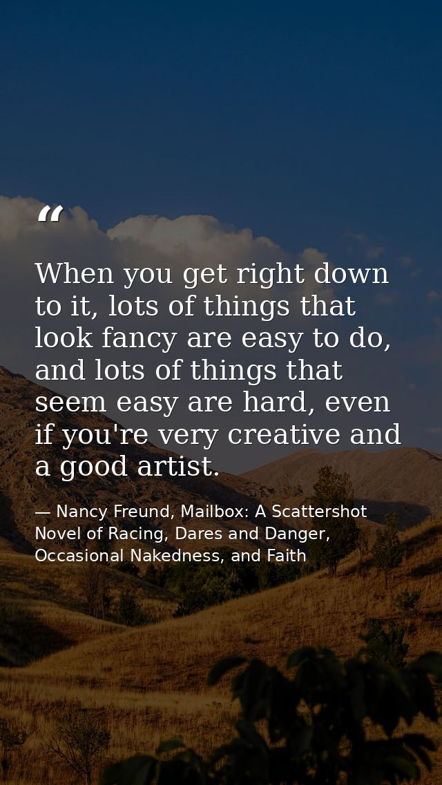 When you get right down to it, lots of things that look fancy are easy to do, and lots of things that seem easy are hard — Nancy Freund, Mailbox: A Scattershot Novel of Racing, Dares and Danger, Occasional Nakedness, and Faith