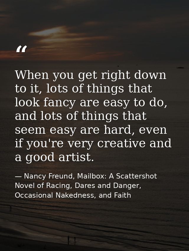 When you get right down to it, lots of things that look fancy are easy to do, and lots of things that seem easy are hard — Nancy Freund, Mailbox: A Scattershot Novel of Racing, Dares and Danger, Occasional Nakedness, and Faith