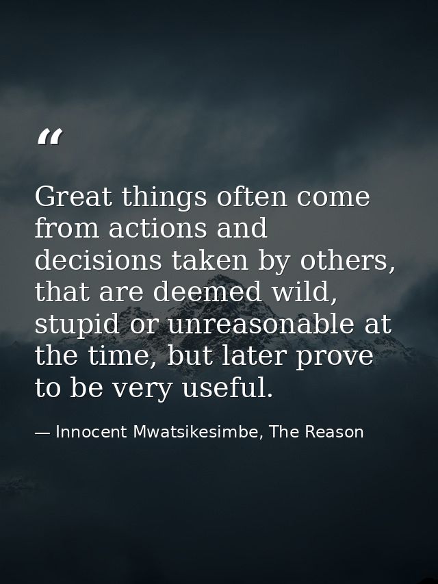 Great things often come from actions and decisions taken by others, that are deemed wild, stupid or unreasonable at the  — Innocent Mwatsikesimbe, The Reason