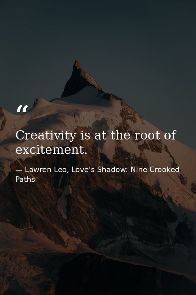 Creativity is at the root of excitement. — Lawren Leo, Love's Shadow: Nine Crooked Paths