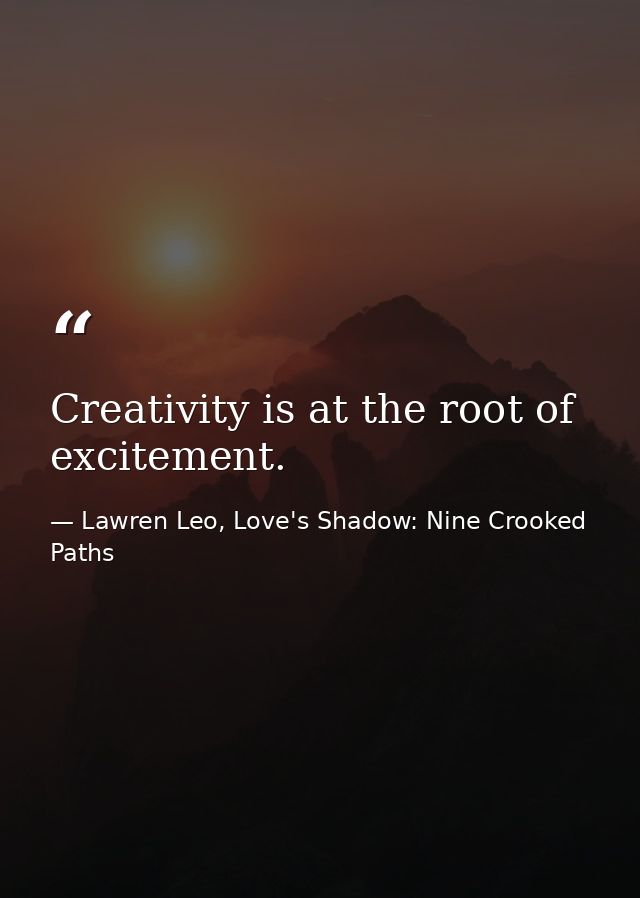 Creativity is at the root of excitement. — Lawren Leo, Love's Shadow: Nine Crooked Paths