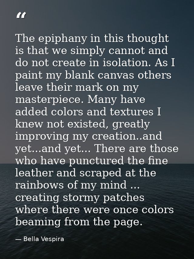 The epiphany in this thought is that we simply cannot and do not create in isolation. As I paint my blank canvas others  — Bella Vespira