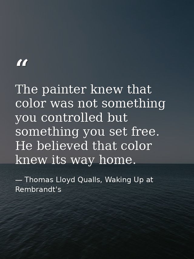 The painter knew that color was not something you controlled but something you set free. He believed that color knew its — Thomas Lloyd Qualls, Waking Up at Rembrandt's