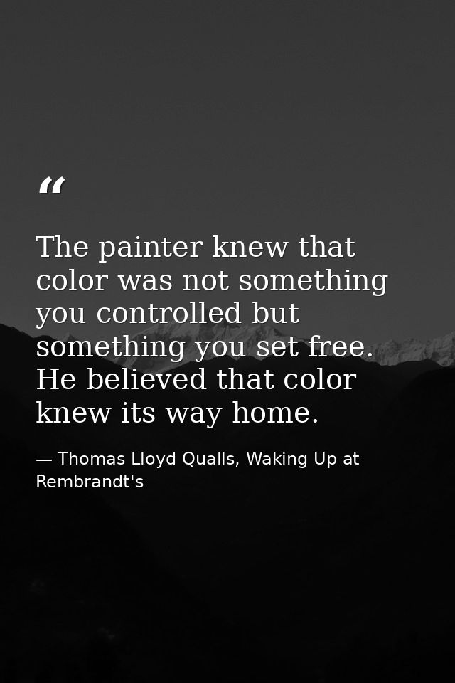 The painter knew that color was not something you controlled but something you set free. He believed that color knew its — Thomas Lloyd Qualls, Waking Up at Rembrandt's